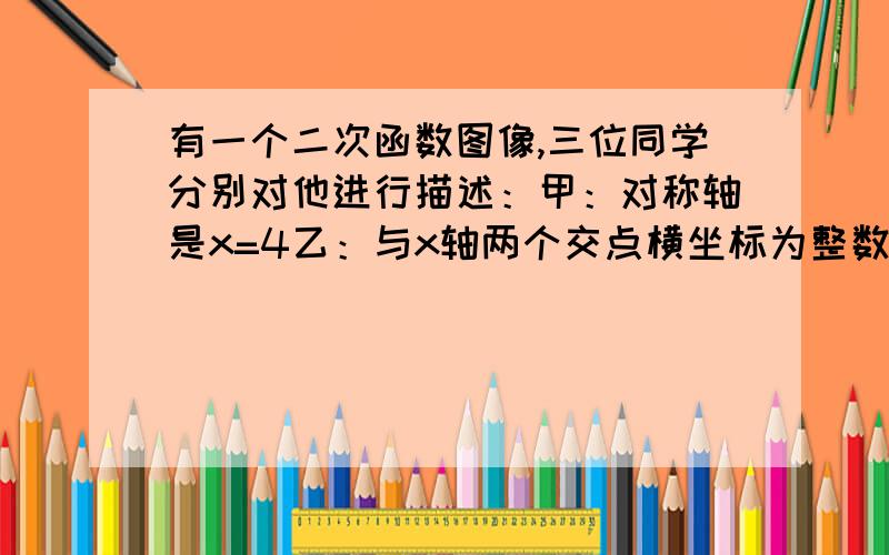 有一个二次函数图像,三位同学分别对他进行描述：甲：对称轴是x=4乙：与x轴两个交点横坐标为整数丙：与y轴交点纵坐标为整数,且以这3个交点为顶点的三角形面积为3还有方法,重要的是方法