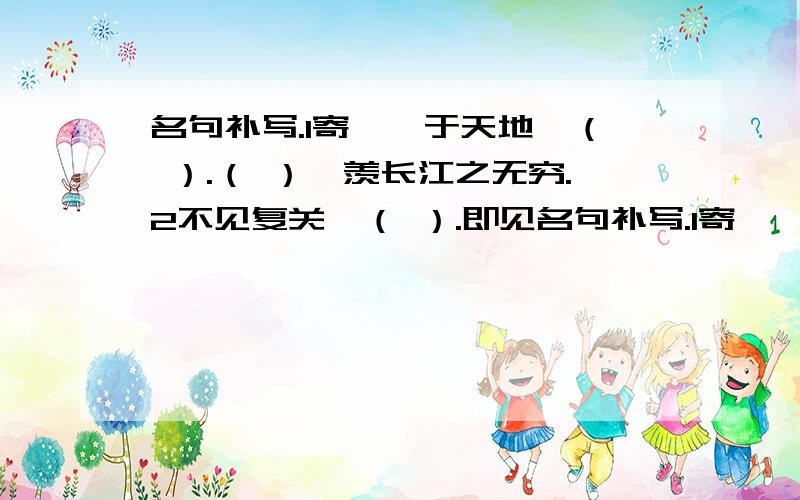 名句补写.1寄蜉蝣于天地,（ ）.（ ）,羡长江之无穷.2不见复关,（ ）.即见名句补写.1寄蜉蝣于天地,（ ）.（ ）,羡长江之无穷.2不见复关,（ ）.即见复关,（ ）.3山不厌高,海不严深.（ ）,天下