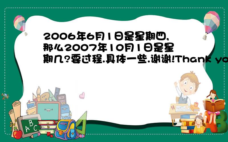 2006年6月1日是星期四,那么2007年10月1日是星期几?要过程.具体一些.谢谢!Thank you!Thank you!Thank you!~   ~  ` ---