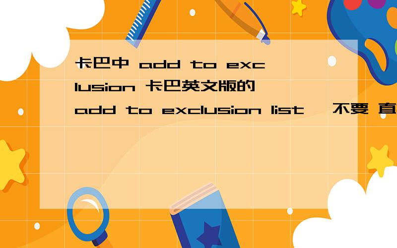 卡巴中 add to exclusion 卡巴英文版的 add to exclusion list ,不要 直接翻成添加到排除名单 ,我的意思是当我点击add to exclusion list 代表被排除（一遇到就拦截）了,还是免查（直接通过）的意思啊