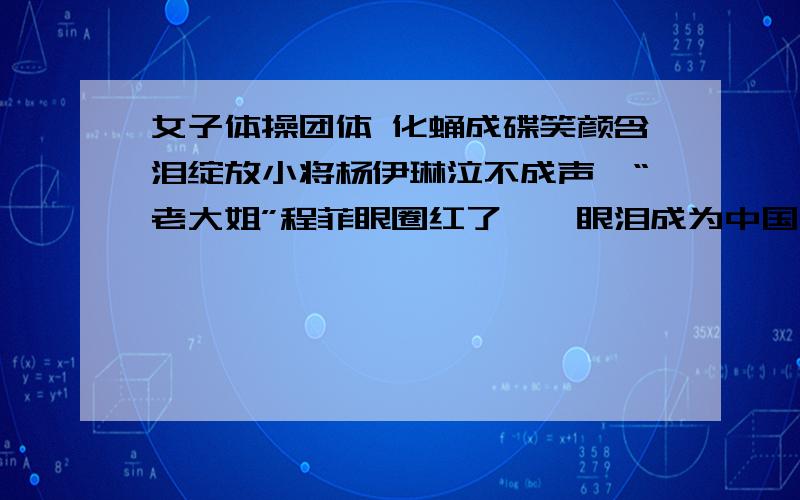 女子体操团体 化蛹成碟笑颜含泪绽放小将杨伊琳泣不成声,“老大姐”程菲眼圈红了……眼泪成为中国体操姑娘们夺冠后的标志物.13日随着中国体操史上首枚奥运女团金牌的产生,国家体育馆