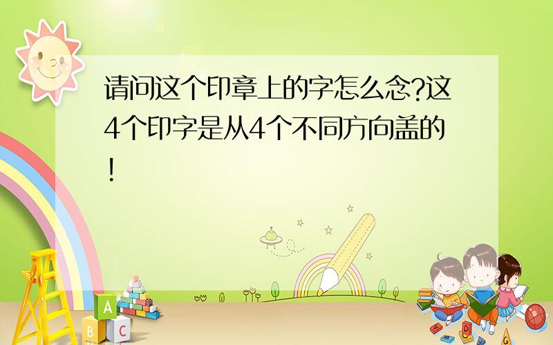 请问这个印章上的字怎么念?这4个印字是从4个不同方向盖的!