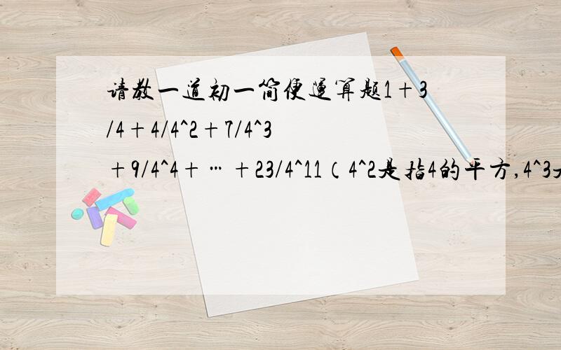 请教一道初一简便运算题1+3/4+4/4^2+7/4^3+9/4^4+…+23/4^11（4^2是指4的平方,4^3是指4的立方）