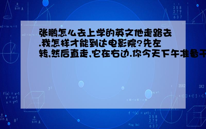 张鹏怎么去上学的英文他走路去.我怎样才能到达电影院?先左转,然后直走,它在右边.你今天下午准备干什么?你今天要去哪里?你什么时候去?我喜欢拉小提琴.她的爱好是什么?她喜欢集邮.他的