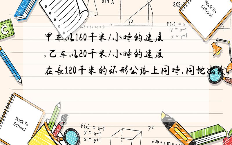 甲车以160千米/小时的速度,乙车以20千米/小时的速度在长120千米的环形公路上同时,同地出发,每当甲车…甲车以160千米/小时的速度,乙车以20千米/小时的速度在长120千米的环形公路上同时,同地