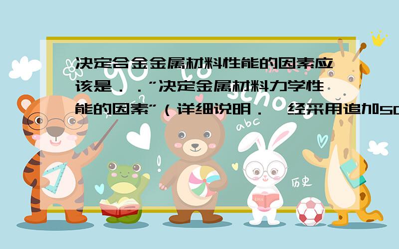 决定合金金属材料性能的因素应该是．．”决定金属材料力学性能的因素”（详细说明．一经采用追加50分．）