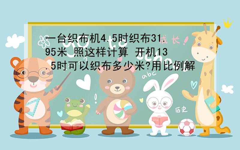 一台织布机4.5时织布31.95米 照这样计算 开机13.5时可以织布多少米?用比例解