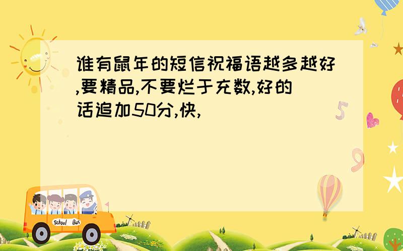 谁有鼠年的短信祝福语越多越好,要精品,不要烂于充数,好的话追加50分,快,