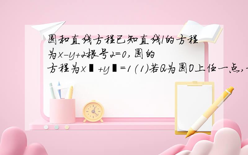 圆和直线方程已知直线l的方程为x-y+2根号2=0,圆的方程为x⁲+y⁲=1(1)若Q为圆O上任一点,求点Q到直线l的距离的最大值和最小值.(2)若P为直线l上一点,过P点引圆O的切线,求切线长的最小值 不