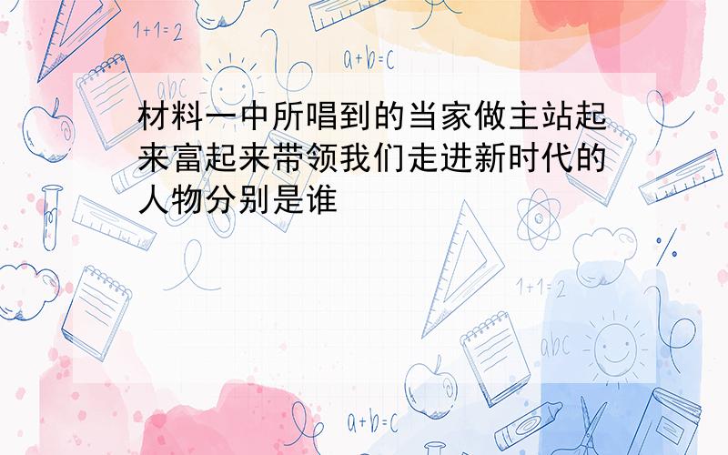 材料一中所唱到的当家做主站起来富起来带领我们走进新时代的人物分别是谁