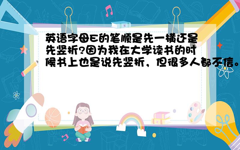 英语字母E的笔顺是先一横还是先竖折?因为我在大学读书的时候书上也是说先竖折，但很多人都不信。