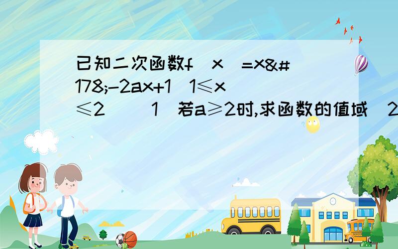 已知二次函数f(x)=x²-2ax+1(1≤x≤2) (1)若a≥2时,求函数的值域（2）若a ≤1时,求函数的值域（3）若1＜a＜2时,求函数的值域