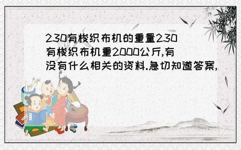 230有梭织布机的重量230有梭织布机重2000公斤,有没有什么相关的资料.急切知道答案,