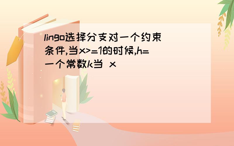 lingo选择分支对一个约束条件,当x>=1的时候,h=一个常数k当 x