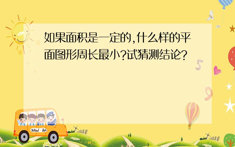 如果面积是一定的,什么样的平面图形周长最小?试猜测结论?