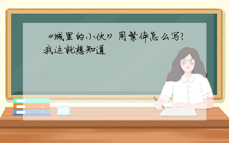 《城里的小伙》用繁体怎么写?我这就想知道