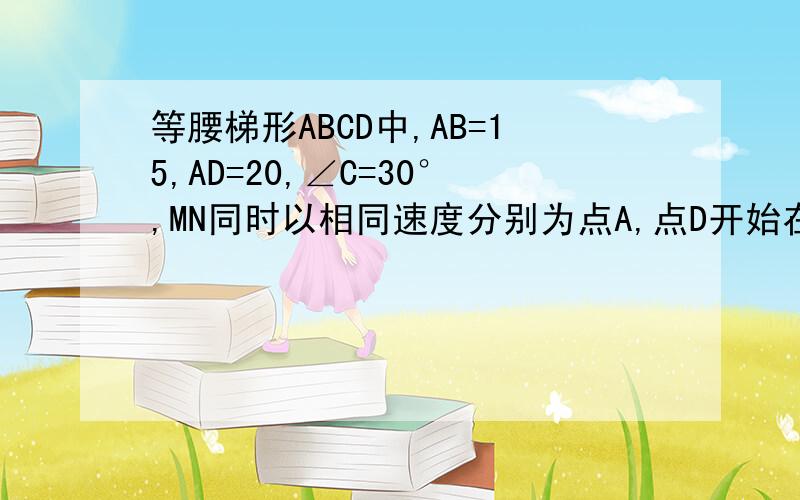 等腰梯形ABCD中,AB=15,AD=20,∠C=30°,MN同时以相同速度分别为点A,点D开始在AB,AD（包括端点）上运动,1.设ND为x,用x表示出N到AB的距离,并写出x的取值范围、2.设t=10-x,用t来表示出△AMN的形状3.求△AMN