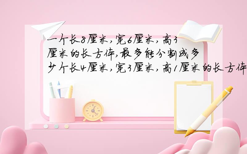 一个长8厘米,宽6厘米,高3厘米的长方体,最多能分割成多少个长4厘米,宽3厘米,高1厘米的长方体