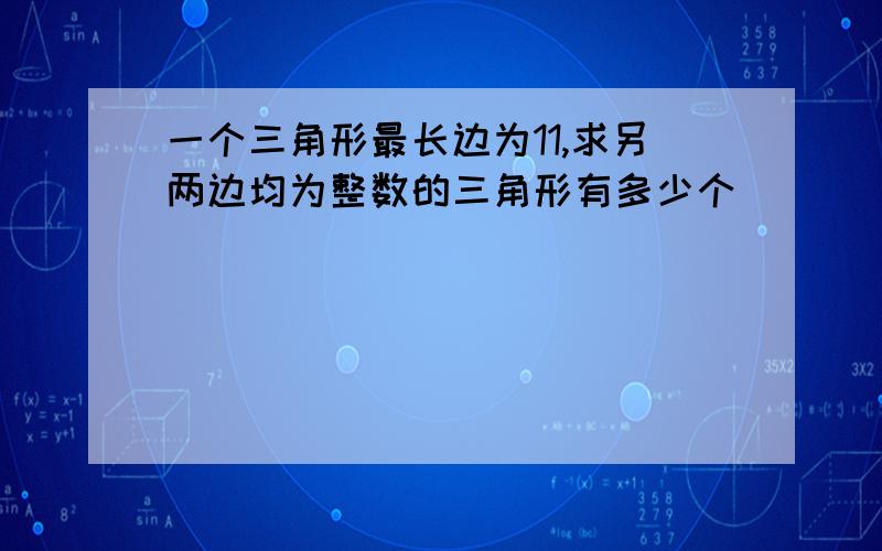 一个三角形最长边为11,求另两边均为整数的三角形有多少个