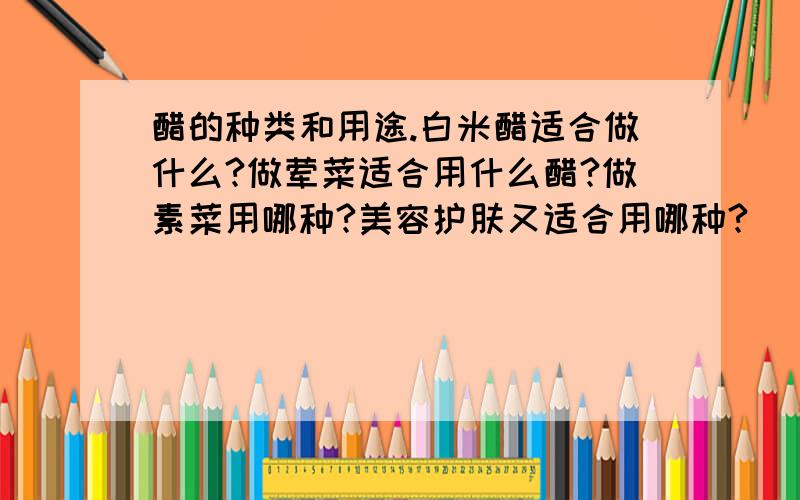 醋的种类和用途.白米醋适合做什么?做荤菜适合用什么醋?做素菜用哪种?美容护肤又适合用哪种?