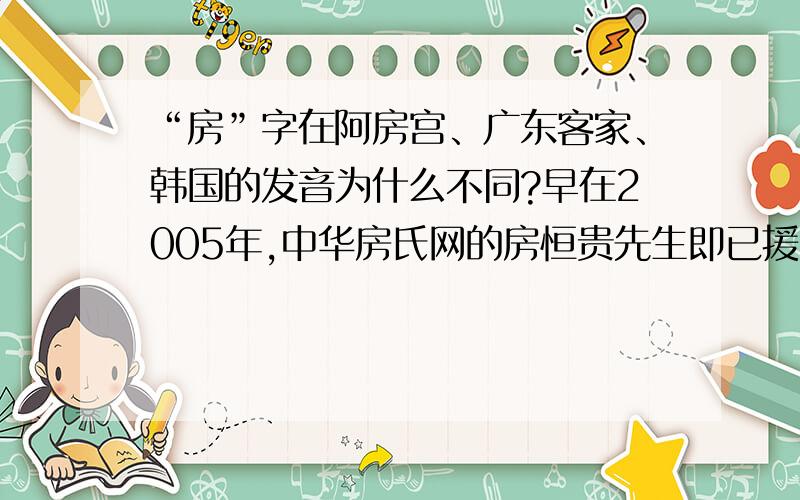 “房”字在阿房宫、广东客家、韩国的发音为什么不同?早在2005年,中华房氏网的房恒贵先生即已援引元音韵学家周德清的《中原音韵》指出：北宋前,各地民间还没实现“音同声”.陕西一带