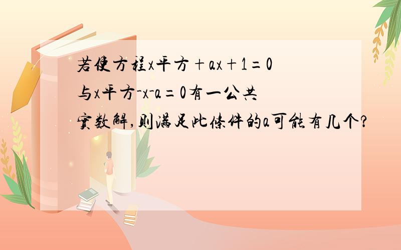 若使方程x平方+ax+1=0与x平方-x-a=0有一公共实数解,则满足此条件的a可能有几个?