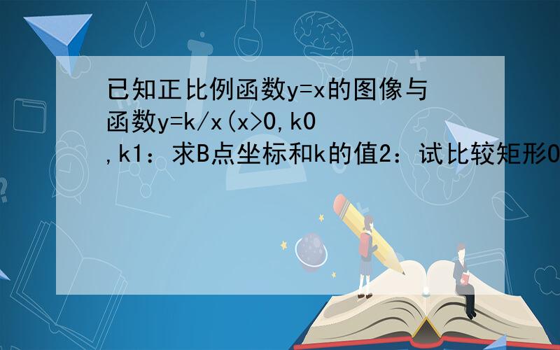 已知正比例函数y=x的图像与函数y=k/x(x>0,k0,k1：求B点坐标和k的值2：试比较矩形OEPF与矩形OABC的周长大小.