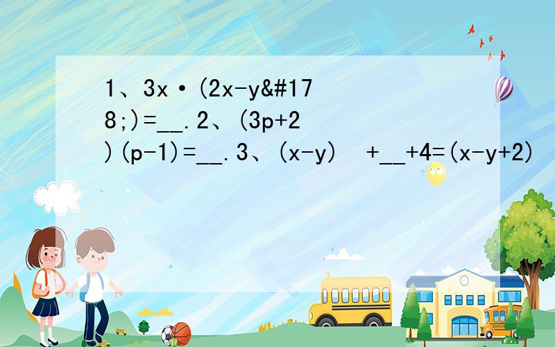 1、3x·(2x-y²)=__.2、(3p+2)(p-1)=__.3、(x-y)²+__+4=(x-y+2)²