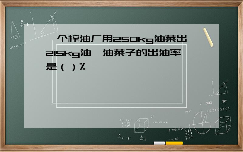 一个榨油厂用250kg油菜出215kg油,油菜子的出油率是（）%