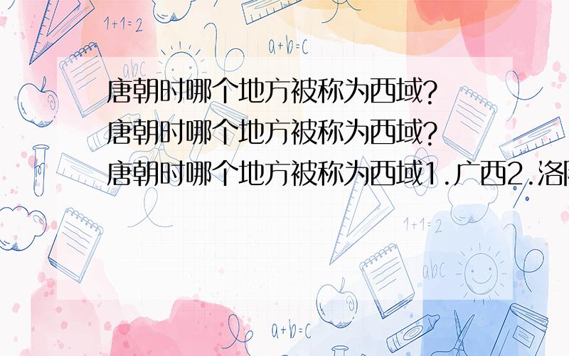 唐朝时哪个地方被称为西域? 唐朝时哪个地方被称为西域? 唐朝时哪个地方被称为西域1.广西2.洛阳3.越南(不对的)4.新疆