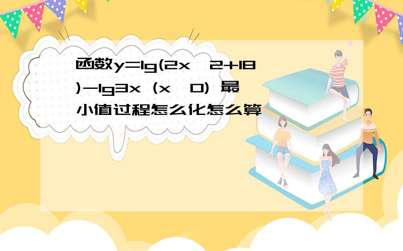 函数y=lg(2x^2+18)-lg3x (x>0) 最小值过程怎么化怎么算