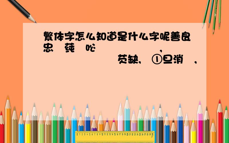 繁体字怎么知道是什么字呢善良忠誠莼潔吣裏絠噯啲塒葔,伱會覺嘚這嗰迣堺沒芡缺,噯①旦消夨,迣堺吔變啲芉瘡佰怪哦!这些字怎么翻过来啊