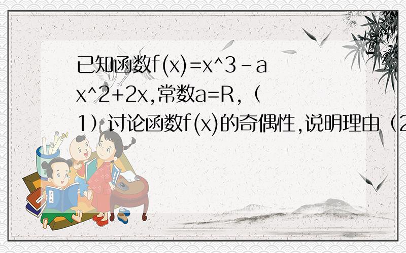 已知函数f(x)=x^3-ax^2+2x,常数a=R,（1）讨论函数f(x)的奇偶性,说明理由（2）若函数f(x)在（0,＋倒过来