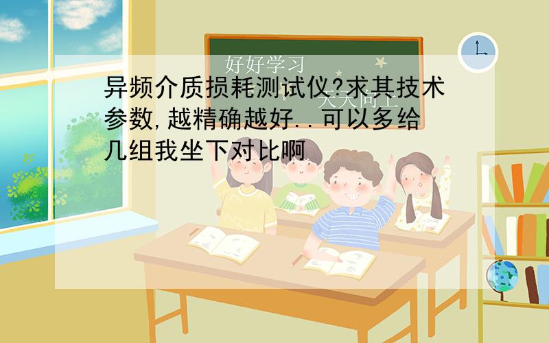 异频介质损耗测试仪?求其技术参数,越精确越好..可以多给几组我坐下对比啊