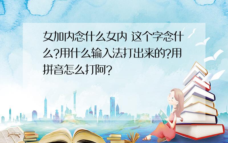 女加内念什么女内 这个字念什么?用什么输入法打出来的?用拼音怎么打阿?