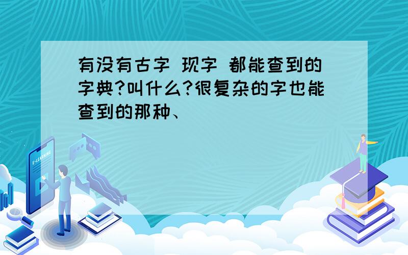 有没有古字 现字 都能查到的字典?叫什么?很复杂的字也能查到的那种、