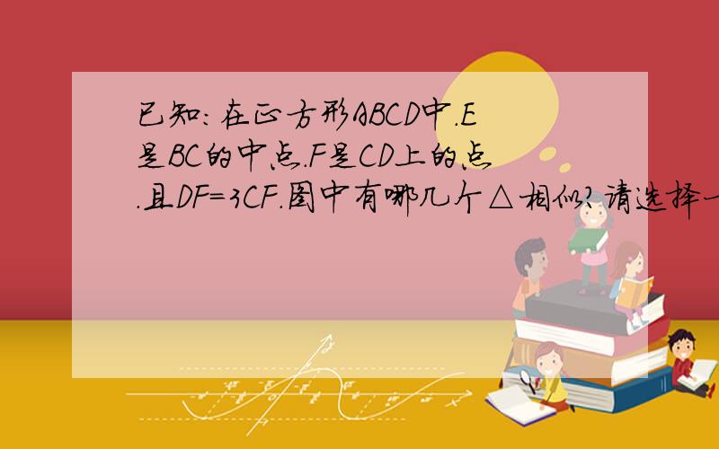 已知：在正方形ABCD中.E是BC的中点.F是CD上的点.且DF=3CF.图中有哪几个△相似?请选择一对说明你的理由.图在偶空间里求详解,直接说答案就免了.答的好的话有追加的悬赏分