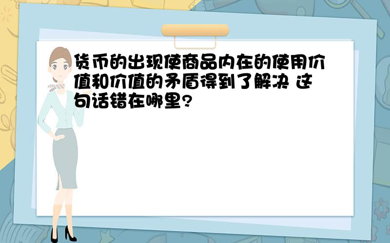 货币的出现使商品内在的使用价值和价值的矛盾得到了解决 这句话错在哪里?