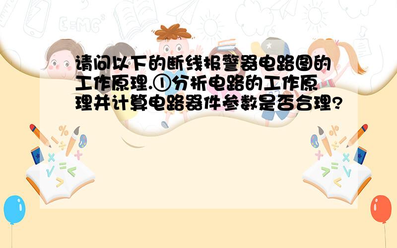 请问以下的断线报警器电路图的工作原理.①分析电路的工作原理并计算电路器件参数是否合理?