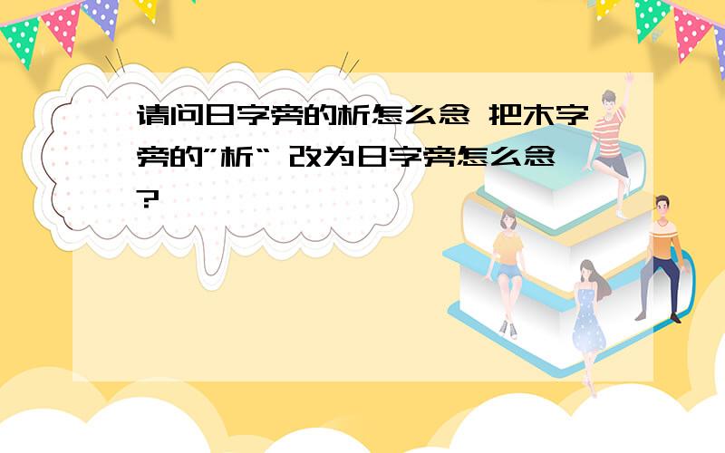 请问日字旁的析怎么念 把木字旁的”析“ 改为日字旁怎么念?