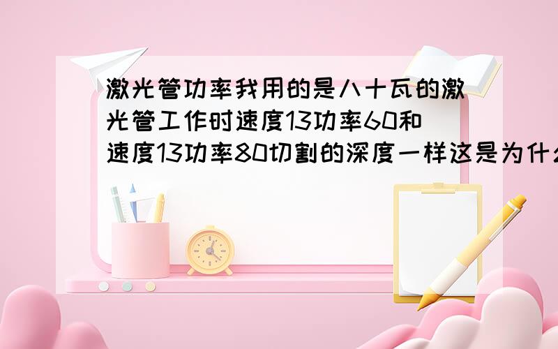 激光管功率我用的是八十瓦的激光管工作时速度13功率60和速度13功率80切割的深度一样这是为什么,为何功率大了切割不深呢?还有为什么在电脑上还可以设置功率为九十或者一百呢我用的是南