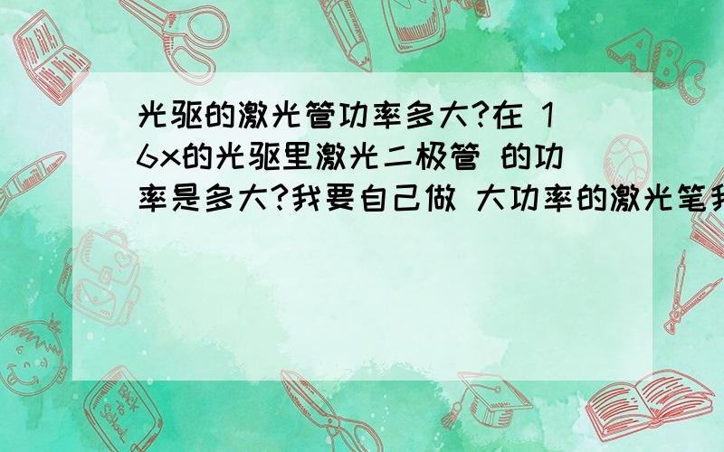 光驱的激光管功率多大?在 16x的光驱里激光二极管 的功率是多大?我要自己做 大功率的激光笔我准备拆光驱 自己做 或者