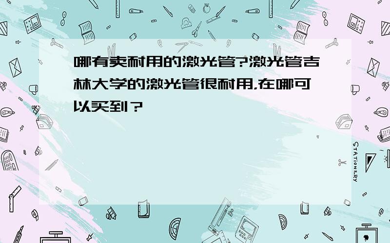 哪有卖耐用的激光管?激光管吉林大学的激光管很耐用，在哪可以买到？