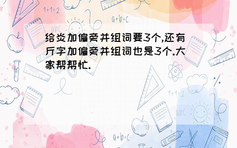 给炎加偏旁并组词要3个,还有斤字加偏旁并组词也是3个.大家帮帮忙.