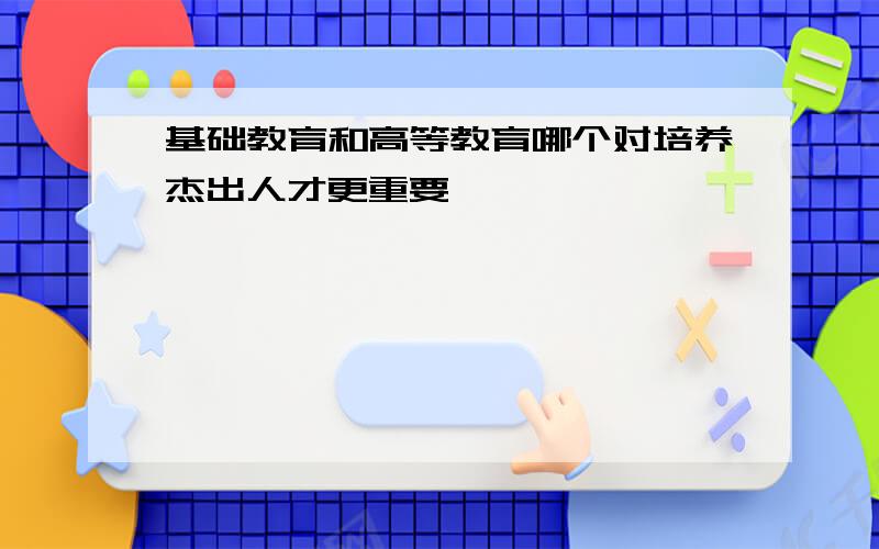 基础教育和高等教育哪个对培养杰出人才更重要