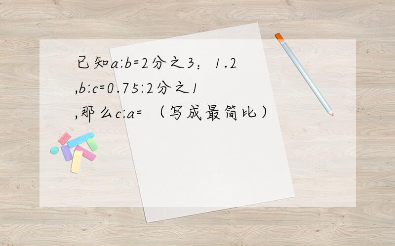 已知a:b=2分之3：1.2,b:c=0.75:2分之1,那么c:a= （写成最简比）