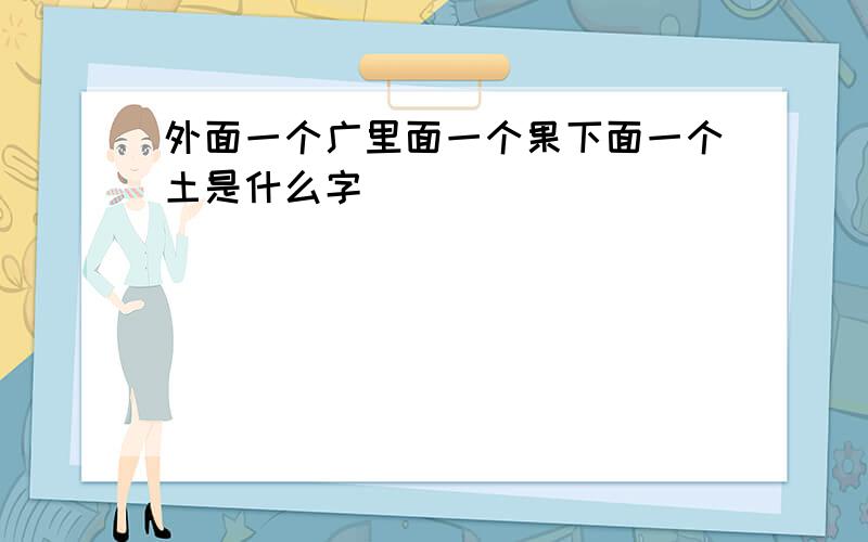 外面一个广里面一个果下面一个土是什么字