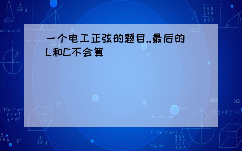 一个电工正弦的题目..最后的L和C不会算