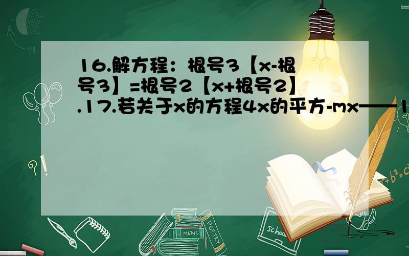 16.解方程：根号3【x-根号3】=根号2【x+根号2】.17.若关于x的方程4x的平方-mx——1=0有两个相等的实数根,求m的值.18.求函数y=x+1与y=2x-1的图像的交点坐标.19.已知a/2=b/3=c/4,且a+b+c=36,求a,b,c的值