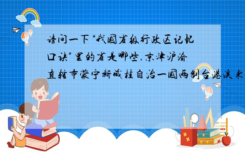 请问一下“我国省级行政区记忆口诀”里的省是哪些.京津沪渝直辖市蒙宁新藏桂自治一国两制台港澳东北三省黑吉辽冀晋鲁 归华北苏浙皖赣在华东湘鄂豫 归华中华南还有粤闽琼川滇黔 归西